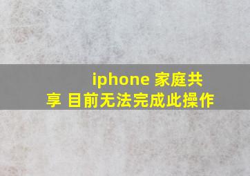 iphone 家庭共享 目前无法完成此操作